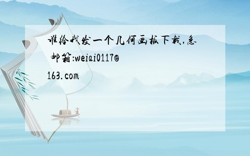 谁给我发一个几何画板下载,急 邮箱：weiai0117@163.com