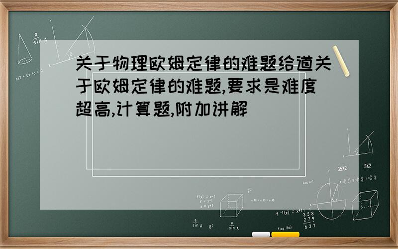 关于物理欧姆定律的难题给道关于欧姆定律的难题,要求是难度超高,计算题,附加讲解