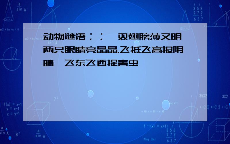 动物谜语；；一双翅膀薄又明,两只眼睛亮晶晶.飞抵飞高报阴晴,飞东飞西捉害虫