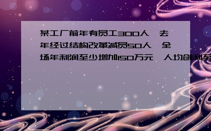 某工厂前年有员工300人,去年经过结构改革减员50人,全场年利润至少增加150万元,人均创利至少增加9000元,前年全厂年利润至少是多少?