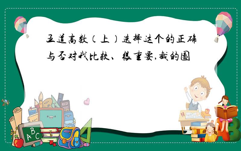 五道高数（上）选择这个的正确与否对我比较、很重要,截的图