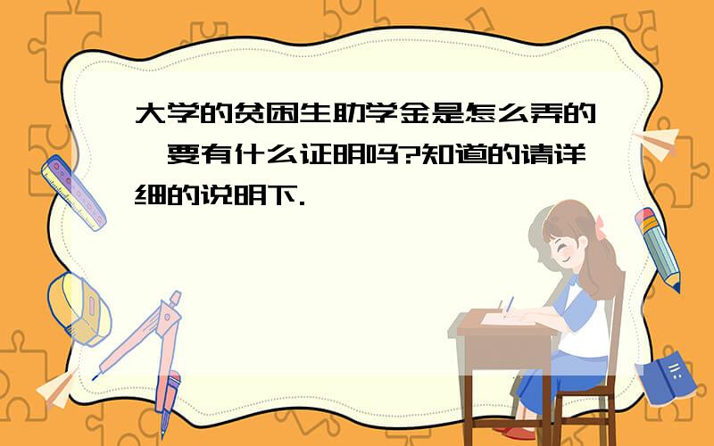 大学的贫困生助学金是怎么弄的,要有什么证明吗?知道的请详细的说明下.