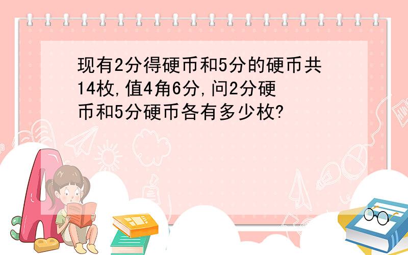 现有2分得硬币和5分的硬币共14枚,值4角6分,问2分硬币和5分硬币各有多少枚?