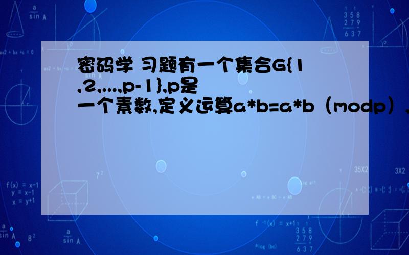 密码学 习题有一个集合G{1,2,...,p-1},p是一个素数,定义运算a*b=a*b（modp）,证明它是一个群!