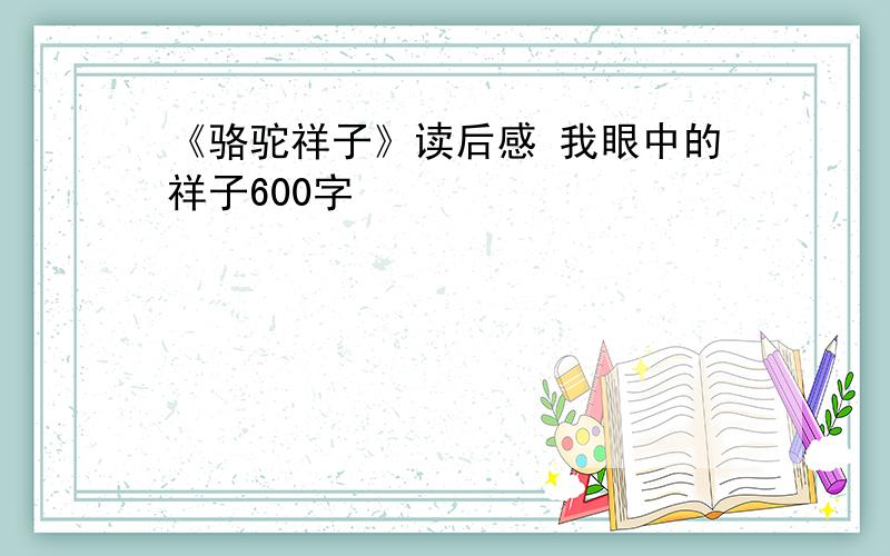 《骆驼祥子》读后感 我眼中的祥子600字