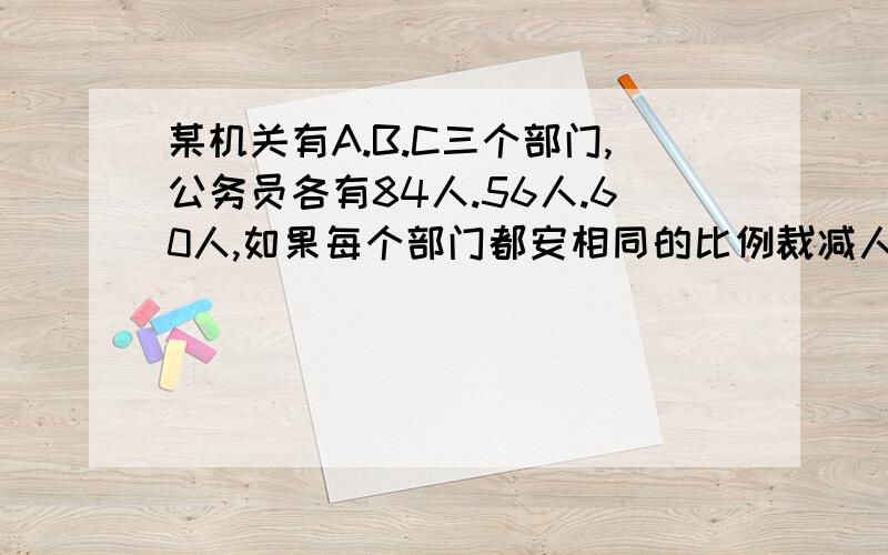 某机关有A.B.C三个部门,公务员各有84人.56人.60人,如果每个部门都安相同的比例裁减人员,使这个机关仅留下公务员149人,那么C部门留下多少人?用一元一次方程解,