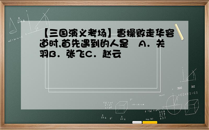 【三国演义考场】曹操败走华容道时,首先遇到的人是﹖A．关羽B．张飞C．赵云