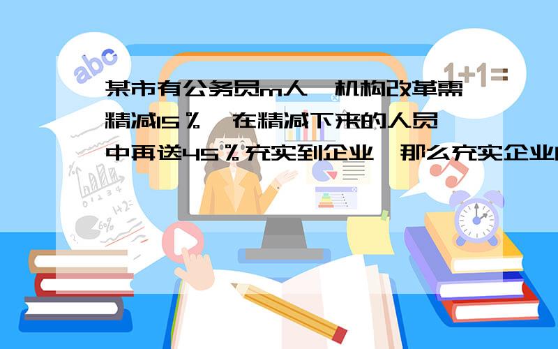 某市有公务员m人,机构改革需精减15％,在精减下来的人员中再送45％充实到企业,那么充实企业的人员有多少人?