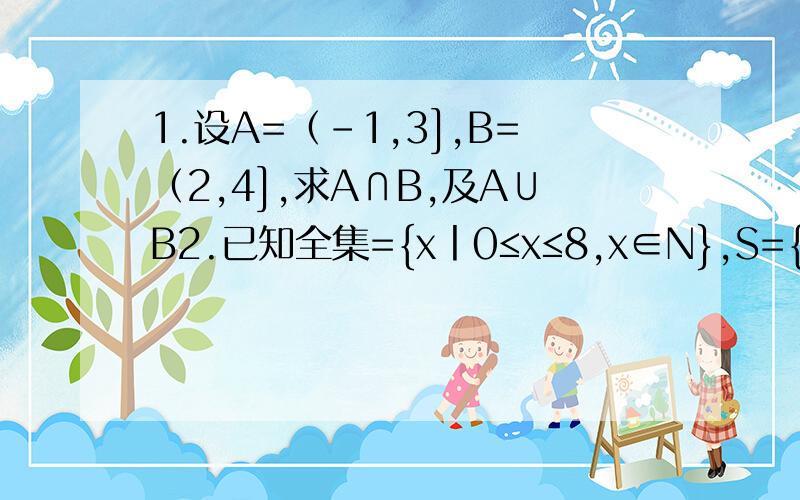 1.设A=（-1,3],B=（2,4],求A∩B,及A∪B2.已知全集={x丨0≤x≤8,x∈N},S={1,2,4,5},T{3,5,7},求S∩（CuT）和Cu(S∩T)（用Venn图表示）