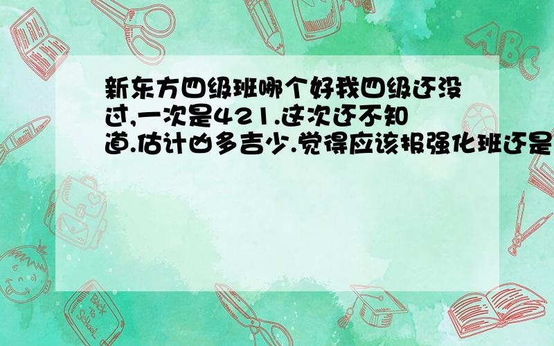 新东方四级班哪个好我四级还没过,一次是421.这次还不知道.估计凶多吉少.觉得应该报强化班还是基础班?大三