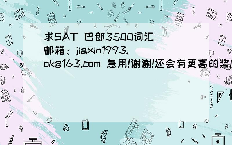 求SAT 巴郎3500词汇 邮箱：jiaxin1993.ok@163.com 急用!谢谢!还会有更高的奖励的!谢谢还请指导指导有什么SAT的小tips··点拨点拨我这只在SAT中迷茫着的烤鸭吧!