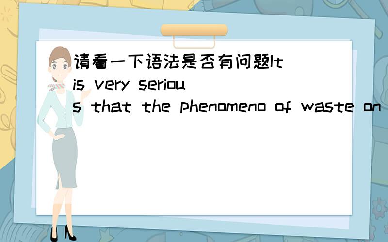 请看一下语法是否有问题It is very serious that the phenomeno of waste on campus.还有怎么改正不好意思单词出错了，phenomenon，为了防止The phenomenon of waste on campus is very serious.是头重脚轻的结构。这是老