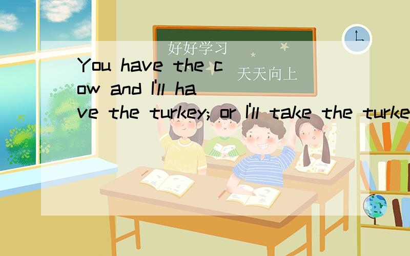 You have the cow and I'll have the turkey; or I'll take the turkey and you may have the cow.如果换词语cow为crow应怎样理解?如：You have the crow and I'll have the turkey; or I'll take the turkey and you may have the crow.