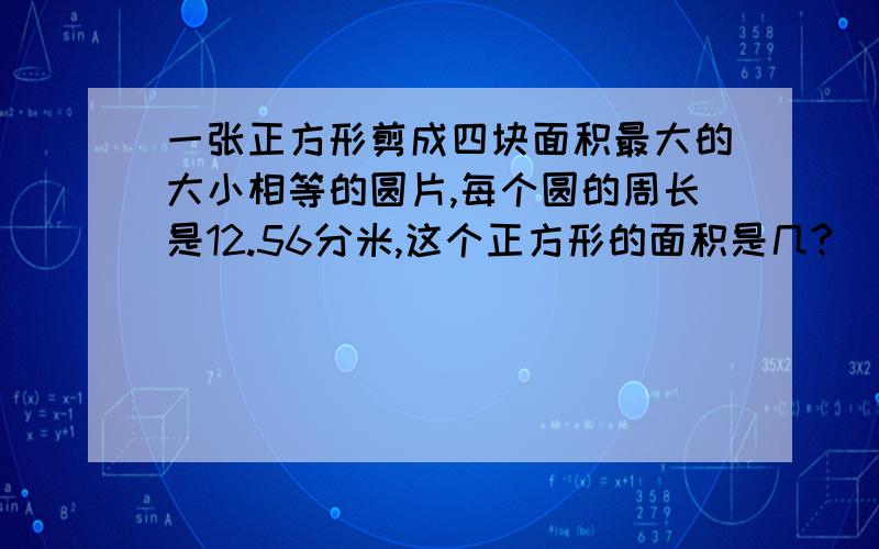 一张正方形剪成四块面积最大的大小相等的圆片,每个圆的周长是12.56分米,这个正方形的面积是几?