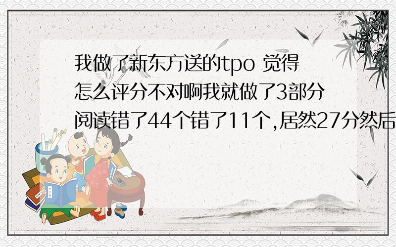 我做了新东方送的tpo 觉得怎么评分不对啊我就做了3部分阅读错了44个错了11个,居然27分然后听力34个错了6个 27分写作没写完 22分 我觉得这个分数太有问题了