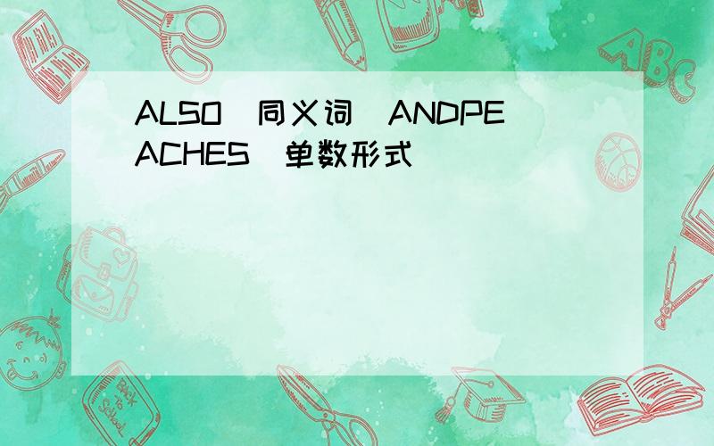 ALSO（同义词）ANDPEACHES（单数形式）