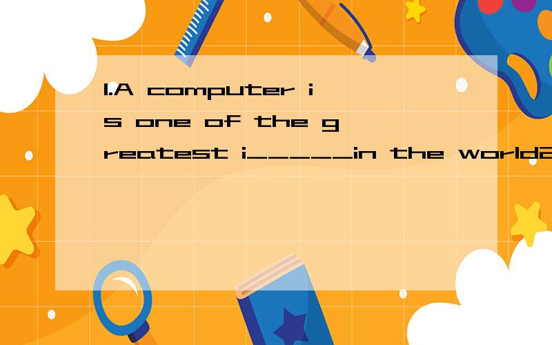 1.A computer is one of the greatest i_____in the world2.At the a_____ of seven ,the lonely gril had to work to make living.3.Health is more important to me than m_____