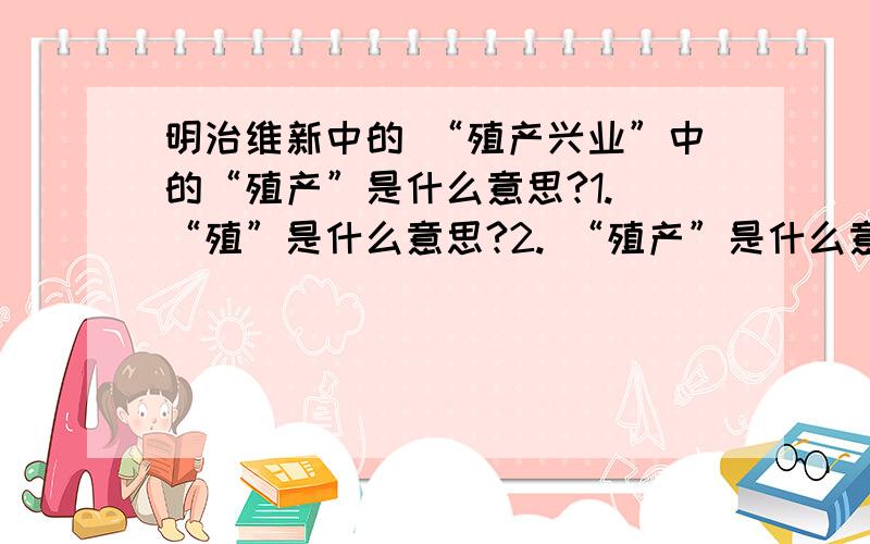 明治维新中的 “殖产兴业”中的“殖产”是什么意思?1. “殖”是什么意思?2. “殖产”是什么意思?3.  “兴业”的业 指的是哪个 行业?