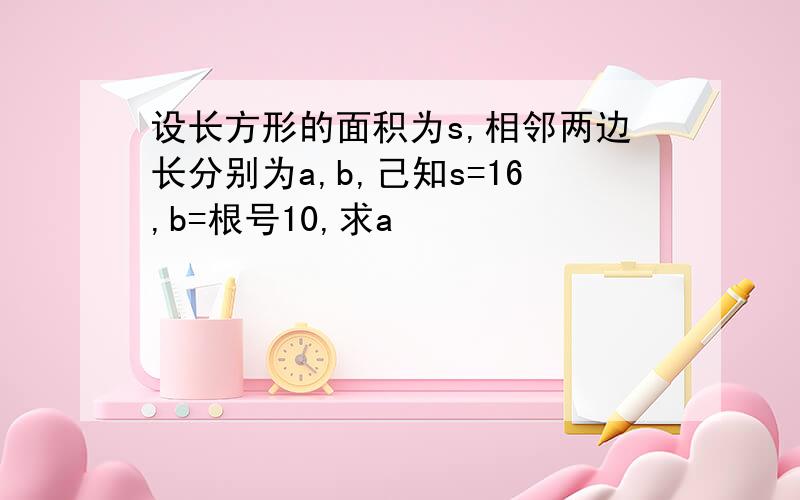 设长方形的面积为s,相邻两边长分别为a,b,己知s=16,b=根号10,求a