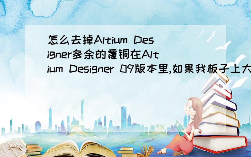 怎么去掉Altium Designer多余的覆铜在Altium Designer 09版本里,如果我板子上大面积布了地线,但有的地方没有与地连接上,我想去掉那多余的覆铜.怎么去掉啊?