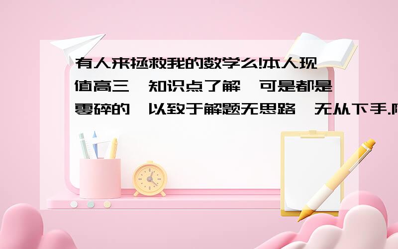 有人来拯救我的数学么!本人现值高三,知识点了解,可是都是零碎的,以致于解题无思路,无从下手.阿门.