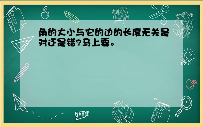 角的大小与它的边的长度无关是对还是错?马上要。