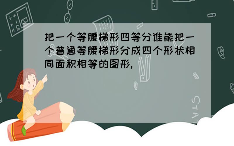 把一个等腰梯形四等分谁能把一个普通等腰梯形分成四个形状相同面积相等的图形,