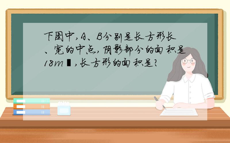 下图中,A、B分别是长方形长、宽的中点,阴影部分的面积是18m²,长方形的面积是?