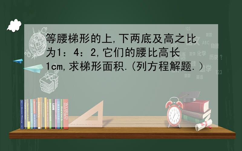 等腰梯形的上,下两底及高之比为1：4：2,它们的腰比高长1cm,求梯形面积.(列方程解题.）