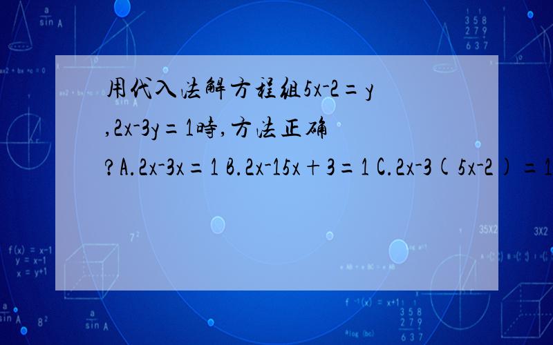 用代入法解方程组5x-2=y,2x-3y=1时,方法正确?A.2x-3x=1 B.2x-15x+3=1 C.2x-3(5x-2)=1 D.2x-15x-6=1