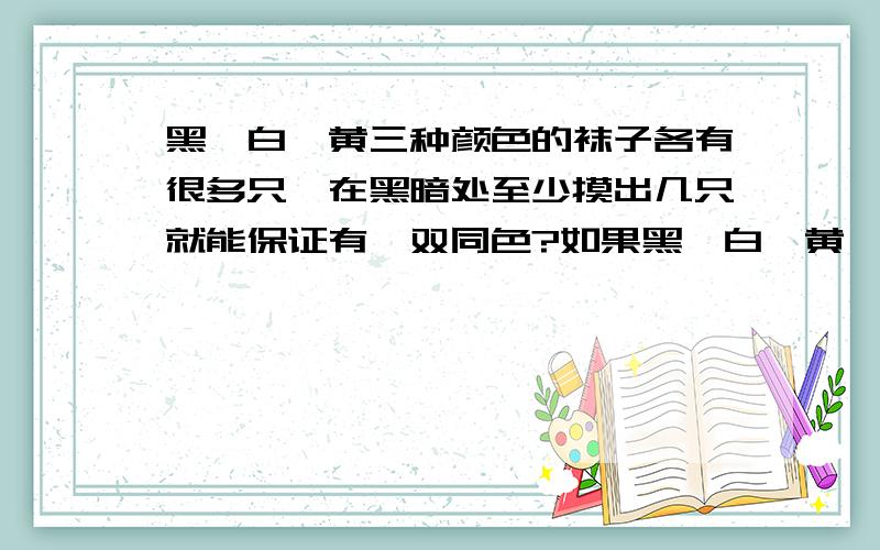 黑、白、黄三种颜色的袜子各有很多只,在黑暗处至少摸出几只就能保证有一双同色?如果黑、白、黄、蓝、红五种颜色的袜子各有很多只,在黑暗处至少拿出几只,肯定有一双同色?