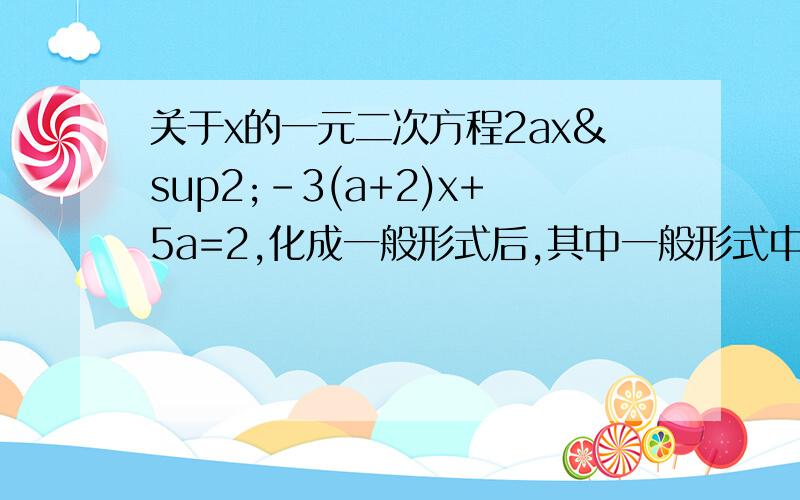 关于x的一元二次方程2ax²-3(a+2)x+5a=2,化成一般形式后,其中一般形式中的常