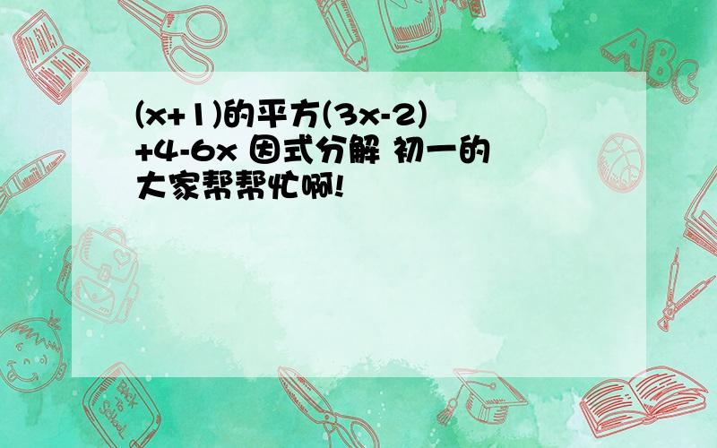 (x+1)的平方(3x-2)+4-6x 因式分解 初一的大家帮帮忙啊!