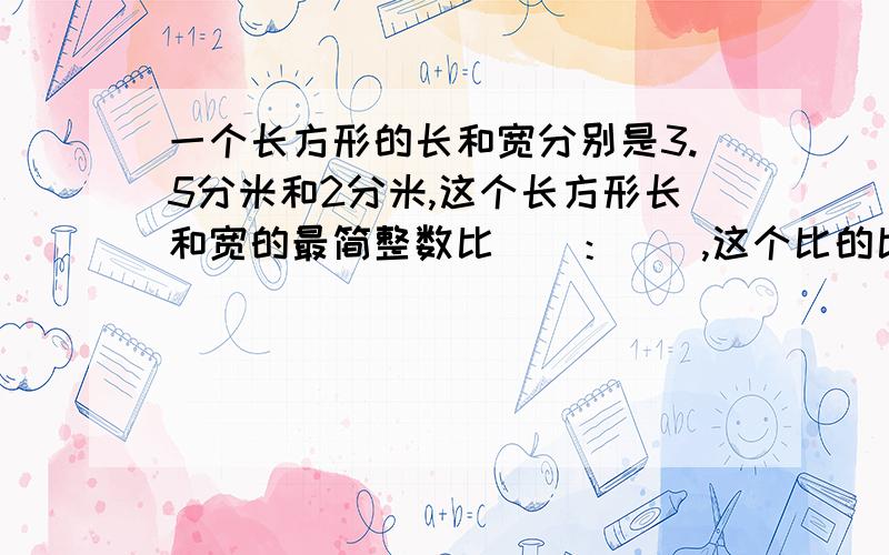 一个长方形的长和宽分别是3.5分米和2分米,这个长方形长和宽的最简整数比（）：（）,这个比的比值是（）.