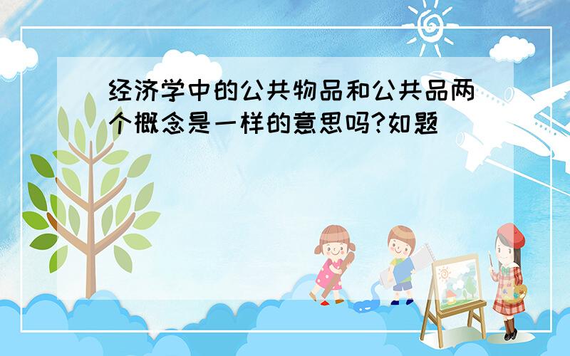 经济学中的公共物品和公共品两个概念是一样的意思吗?如题