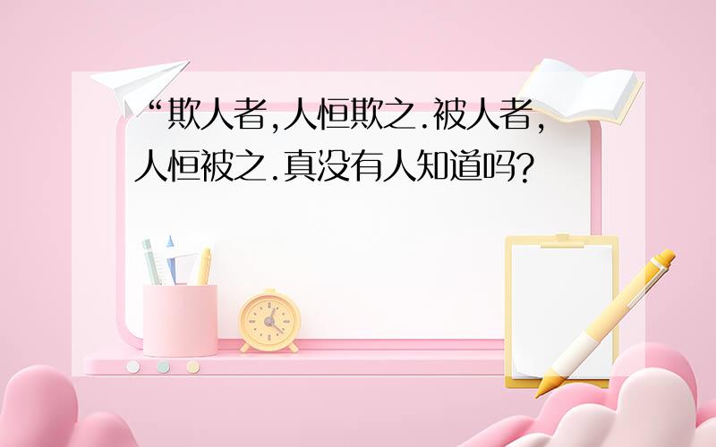 “欺人者,人恒欺之.被人者,人恒被之.真没有人知道吗?