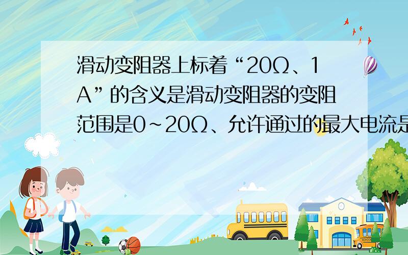 滑动变阻器上标着“20Ω、1A”的含义是滑动变阻器的变阻范围是0～20Ω、允许通过的最大电流是1A滑动变阻器允许通过的最大电流是1A,意思是当滑动变阻器为最大阻值时通过的最大电流是1A吗?