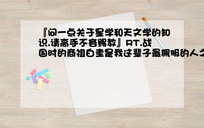 『问一点关于星学和天文学的知识.请高手不吝赐教』RT.战国时的商祖白圭是我这辈子最佩服的人之一.他观测天象,能知道来年大的气候情况和农业丰欠情形,从而提前做好相应准备.请问这方