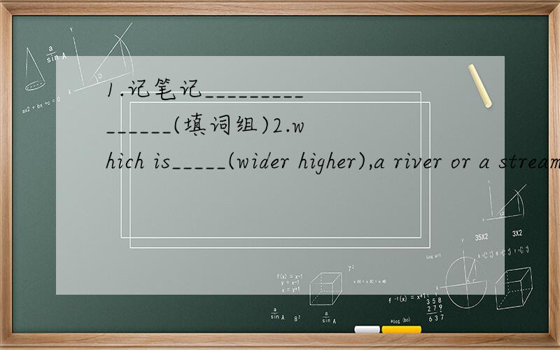 1.记笔记_______________(填词组)2.which is_____(wider higher),a river or a stream?3.Our bodies need plenty of fresh fruit every day.(对划线部分提问) ﹉﹊﹉﹊﹉