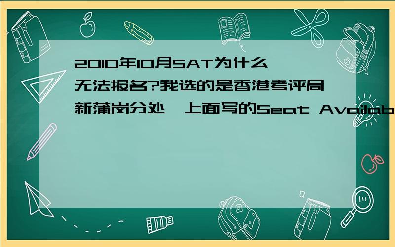 2010年10月SAT为什么无法报名?我选的是香港考评局新蒲岗分处,上面写的Seat Available的啊,为什么每次选好之后点Continue又会回到原来Select Test Center的页面啊,我很想报到这个考点,请高手求教如何