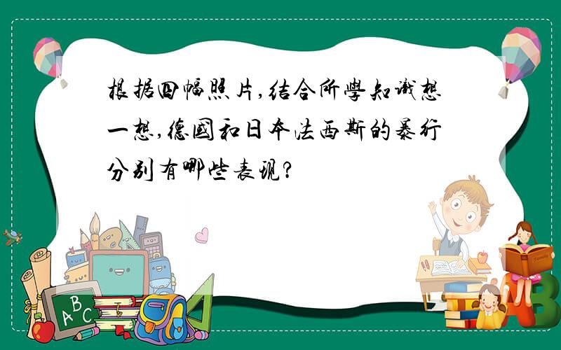 根据四幅照片,结合所学知识想一想,德国和日本法西斯的暴行分别有哪些表现?