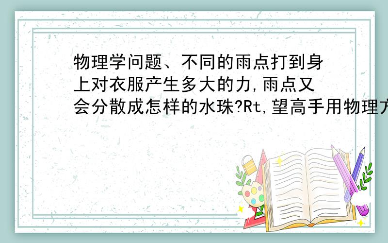 物理学问题、不同的雨点打到身上对衣服产生多大的力,雨点又会分散成怎样的水珠?Rt,望高手用物理方法解答下~大家理解错了,我知道那些公式,这也不是课本上的问题、我主要是不知道一般