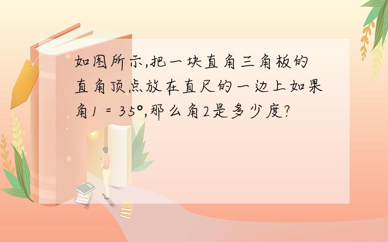 如图所示,把一块直角三角板的直角顶点放在直尺的一边上如果角1＝35°,那么角2是多少度?