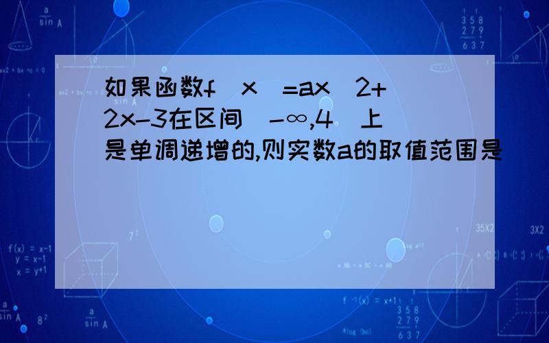 如果函数f(x)=ax^2+2x-3在区间(-∞,4)上是单调递增的,则实数a的取值范围是