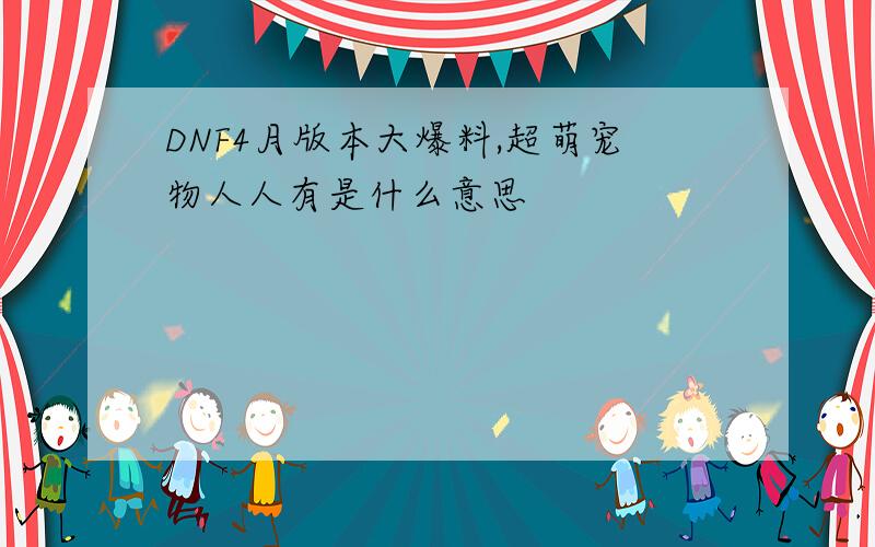 DNF4月版本大爆料,超萌宠物人人有是什么意思