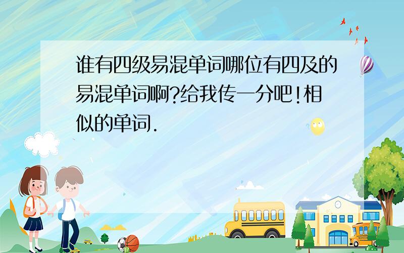 谁有四级易混单词哪位有四及的易混单词啊?给我传一分吧!相似的单词.