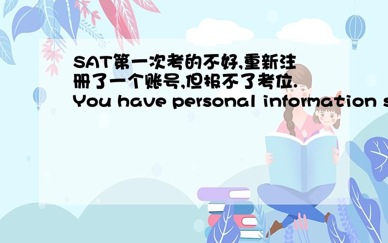 SAT第一次考的不好,重新注册了一个账号,但报不了考位.You have personal information saved to another collegeboard.org account.To protect the security of your information, you must use your original account to access online SAT servi