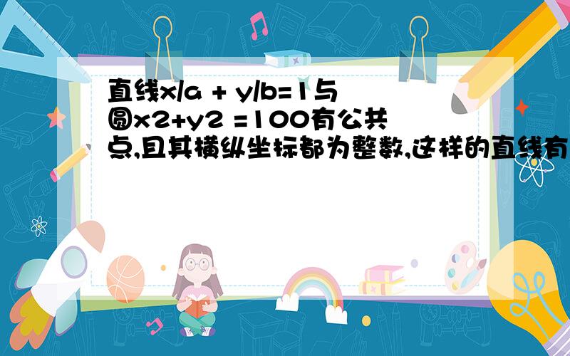 直线x/a + y/b=1与圆x2+y2 =100有公共点,且其横纵坐标都为整数,这样的直线有多少条?急,ab不为0,x2表示y的平方,y2是y的平方.