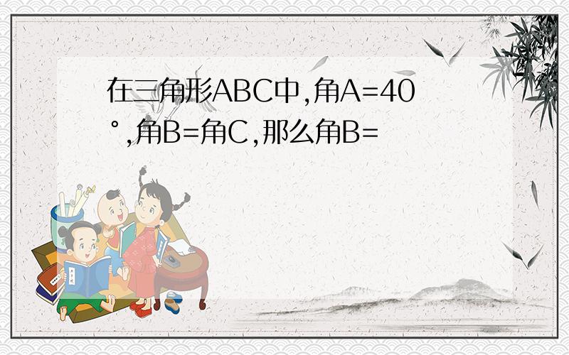 在三角形ABC中,角A=40°,角B=角C,那么角B=