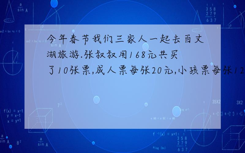 今年春节我们三家人一起去百丈湖旅游.张叔叔用168元共买了10张票,成人票每张20元,小孩票每张12元.买成人票和小孩票各多少张?（列方程解答）请写清过程